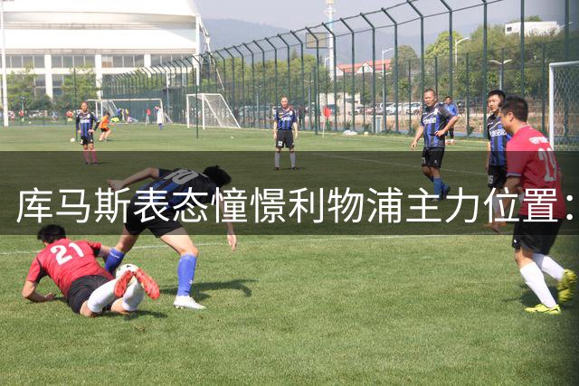 库马斯表态憧憬利物浦主力位置：持续努力等待克洛普召唤