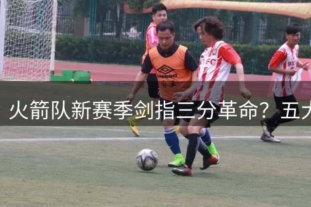 火箭队新赛季剑指三分革命？五大射手阵容或颠覆联盟格局